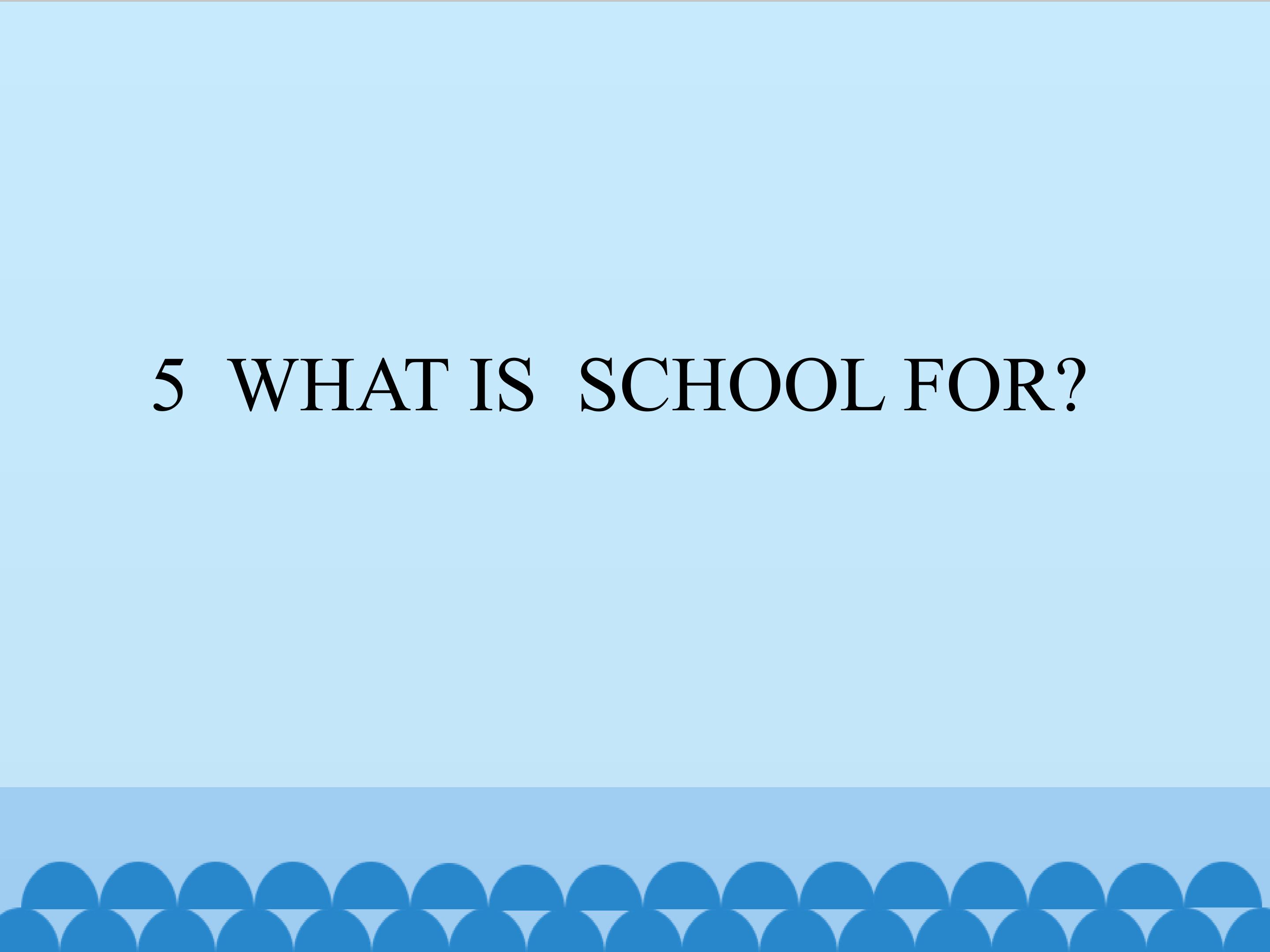 5  WHAT IS  SCHOOL FOR?_课件1