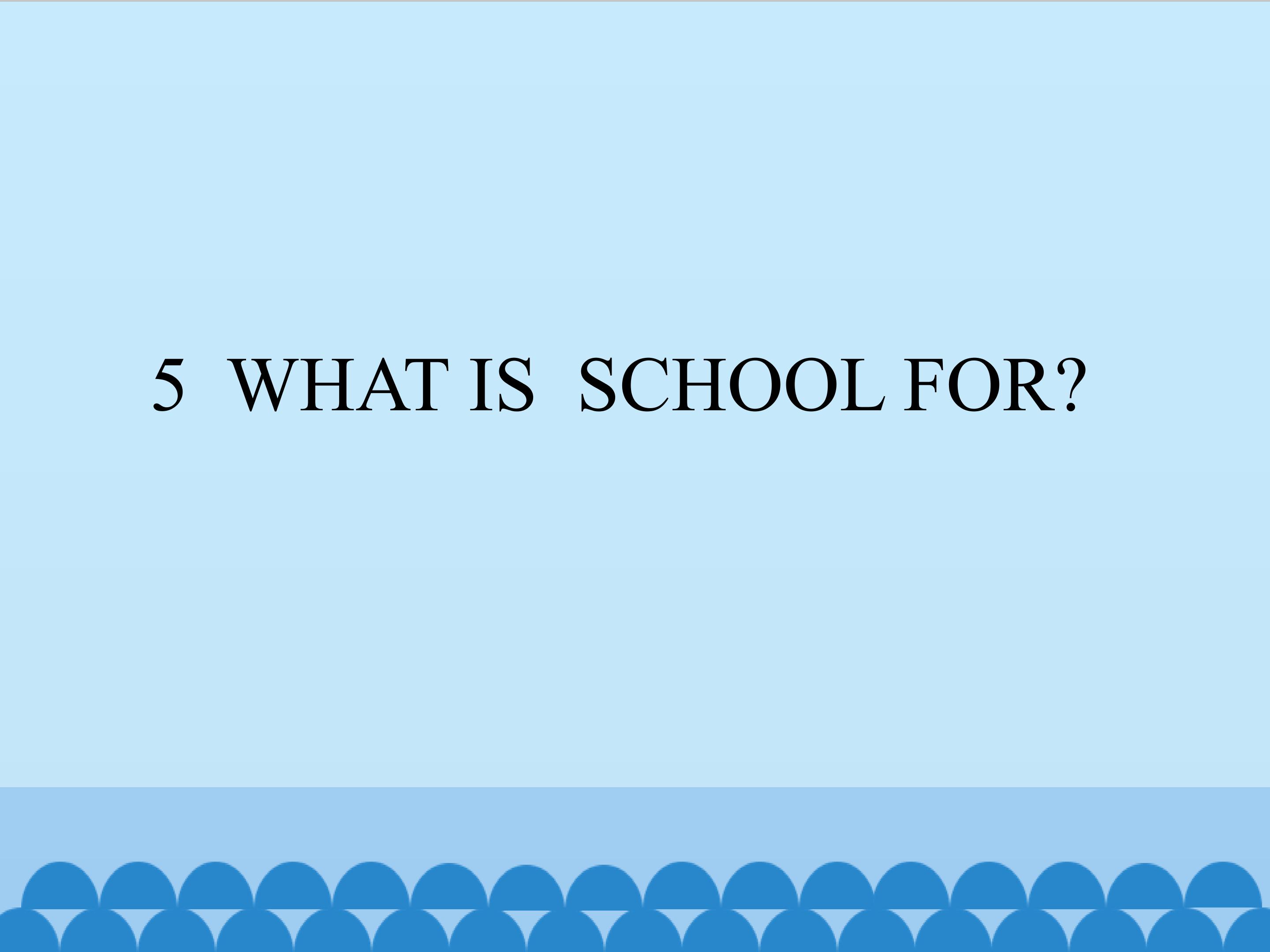 5  WHAT IS  SCHOOL FOR?_课件1