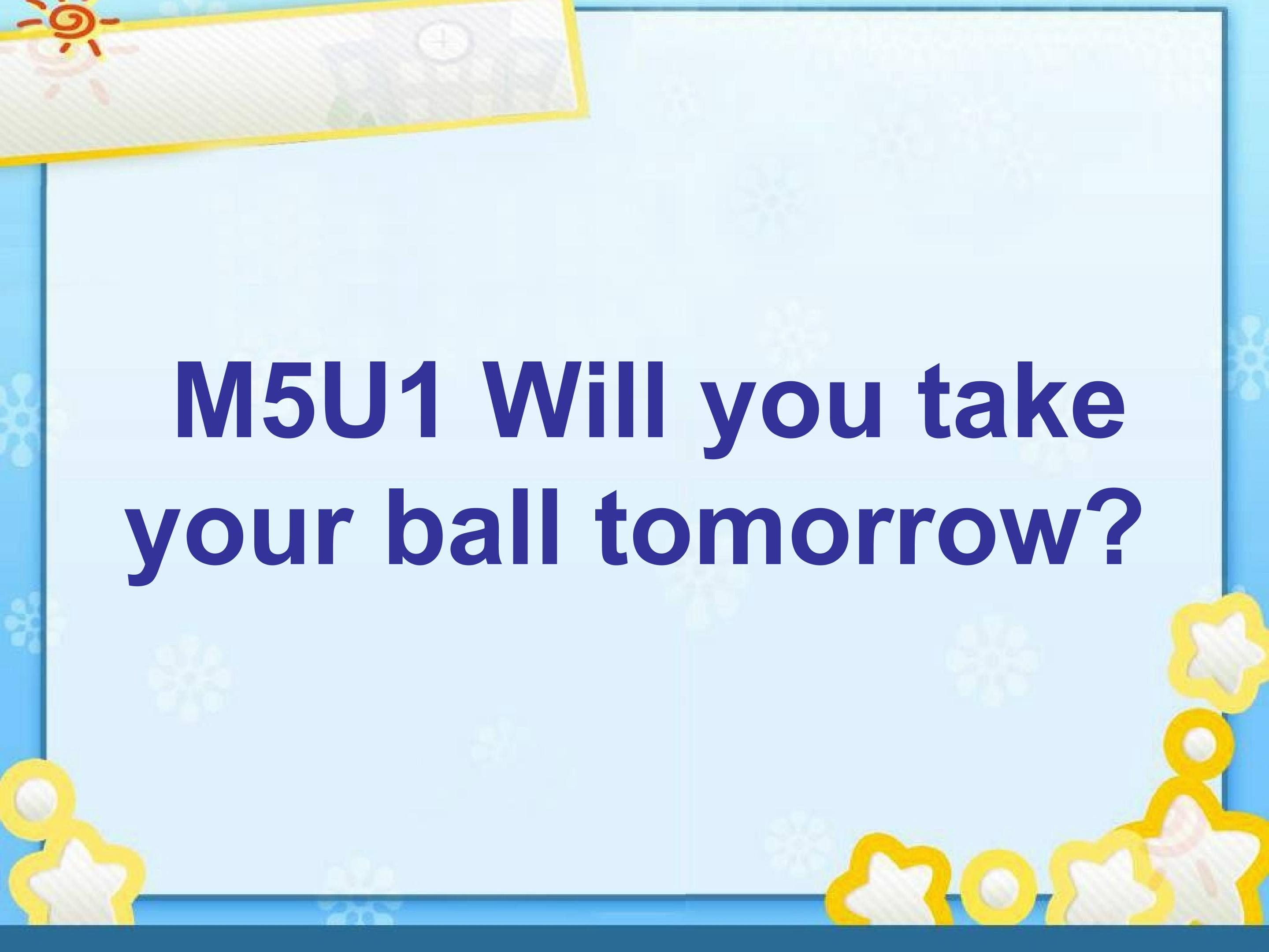 Will you take your ball tomorrow?