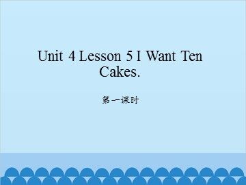 unit 4 Lesson 5 I Want Ten Cakes 第一课时_课件1