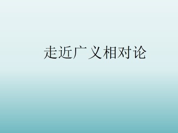 走近广义相对论_课件1