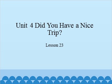 Unit 4 Did You Have a Nice Trip?-Lesson 23_课件1