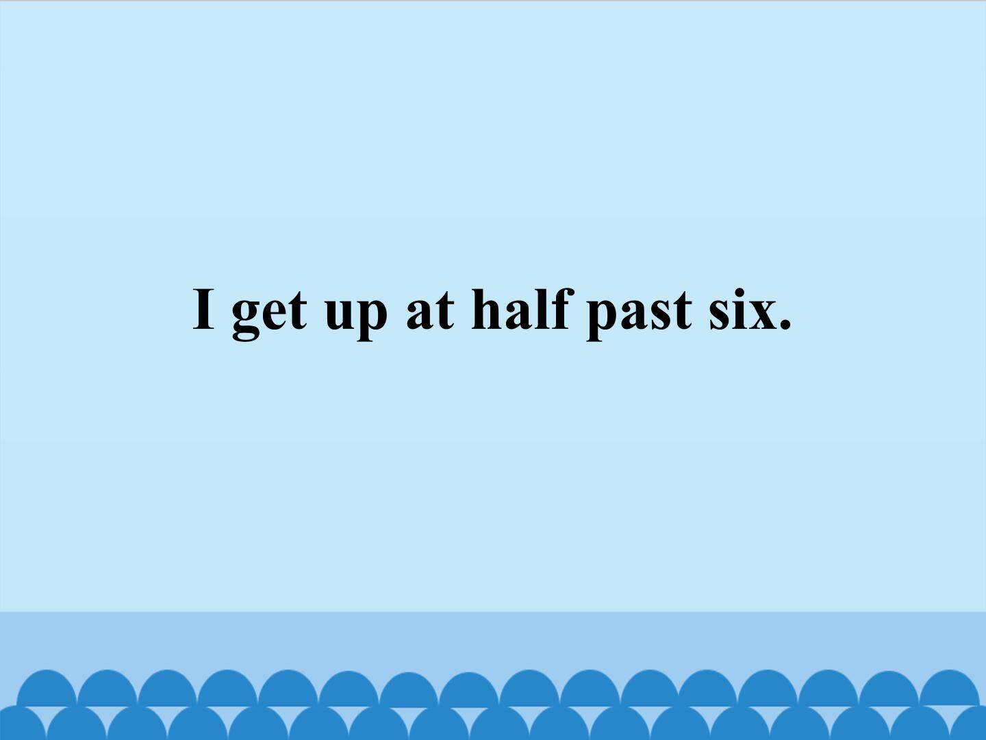 I get up at half past six
