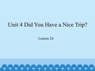Unit 4 Did You Have a Nice Trip?-Lesson 24_课件1