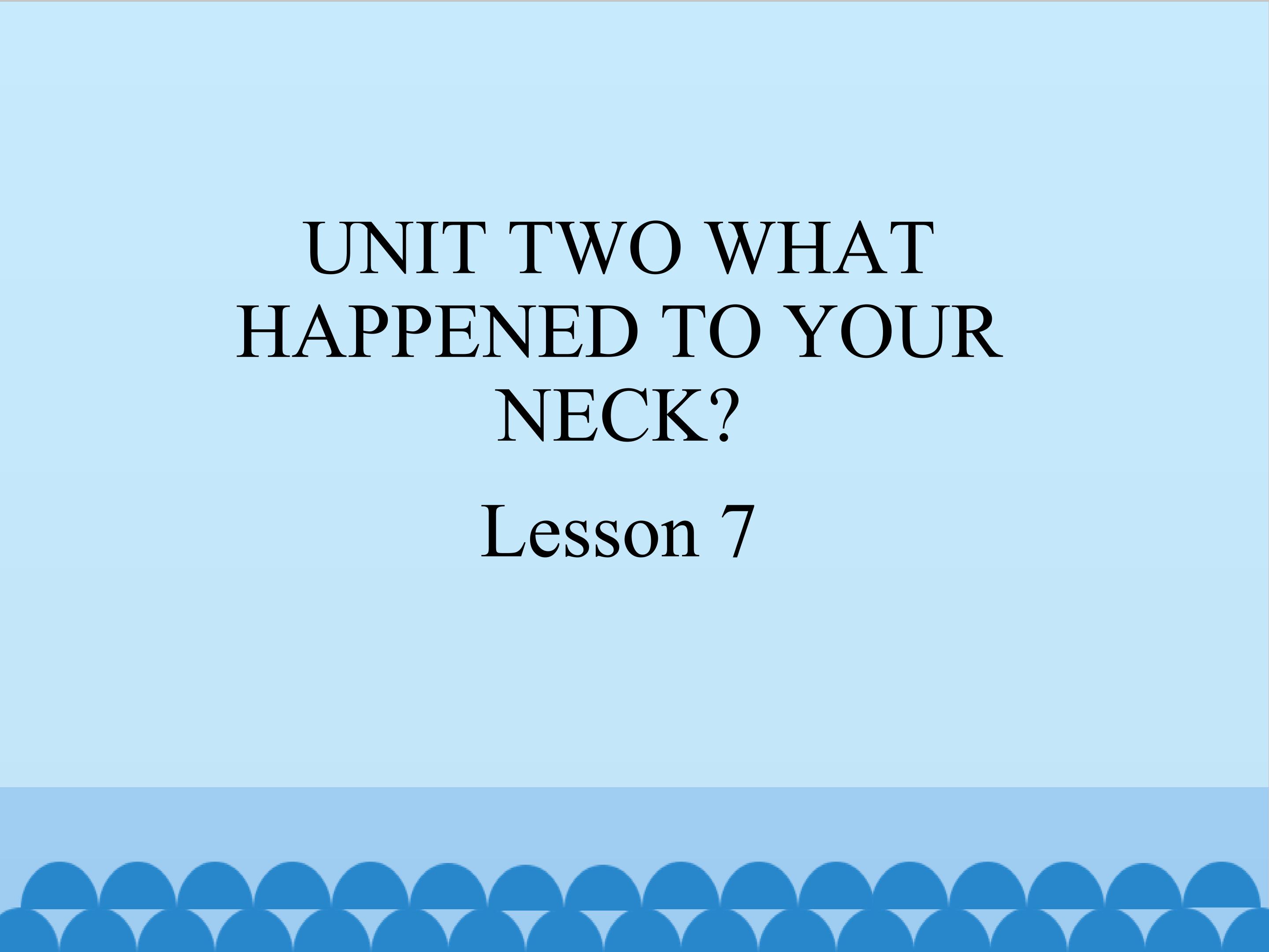 UNIT TWO WHAT HAPPENED TO YOUR NECK Lesson 7