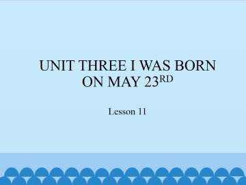 UNIT THREE I WAS BORN ON MAY 23RD-Lesson 11_课件1