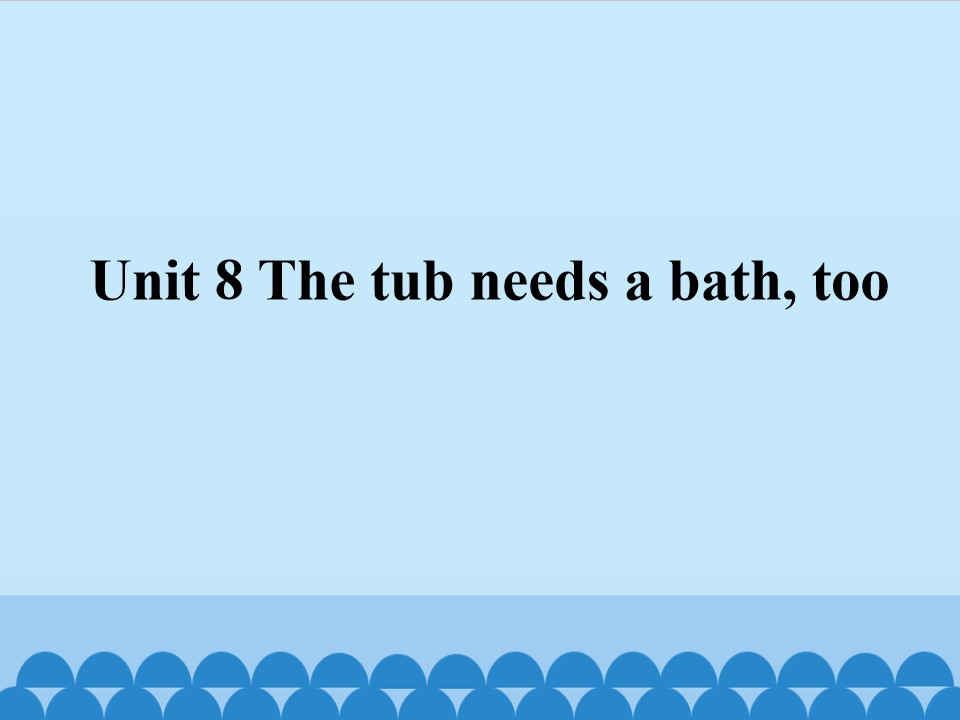 Unit 8 The tub needs a bath, too_课件1