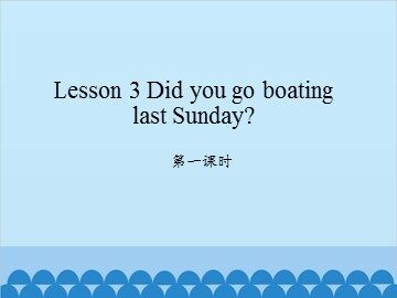 Lesson 3   Did you go boating last Sunday? 第一课时_课件1