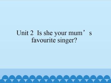Unit 2 Is she your mum's favourite singer?_课件1