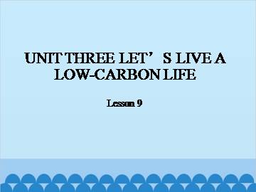 UNIT THREE LET'S LIVE A LOW-CARBON LIFE-Lesson 9_课件1