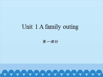 Unit 1 A family outing-第一课时_课件1