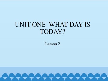 UNIT ONE  WHAT DAY IS TODAY?-Lesson 2_课件1