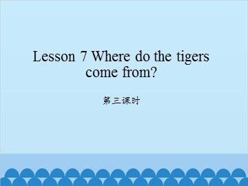 Lesson 7   Where do the tigers come from? 第三课时_课件1