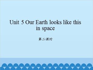 Unit 5 Our Earth looks like this in space-第二课时_课件1
