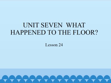 UNIT SEVEN  WHAT HAPPENED TO THE FLOOR?-Lesson 24_课件1