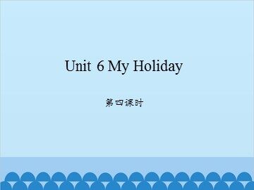 Unit 6 My Holiday 第四课时_课件1
