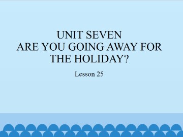 UNIT SEVEN  ARE YOU GOING AWAY FOR THE HOLIDAY?-Lesson 25_课件1