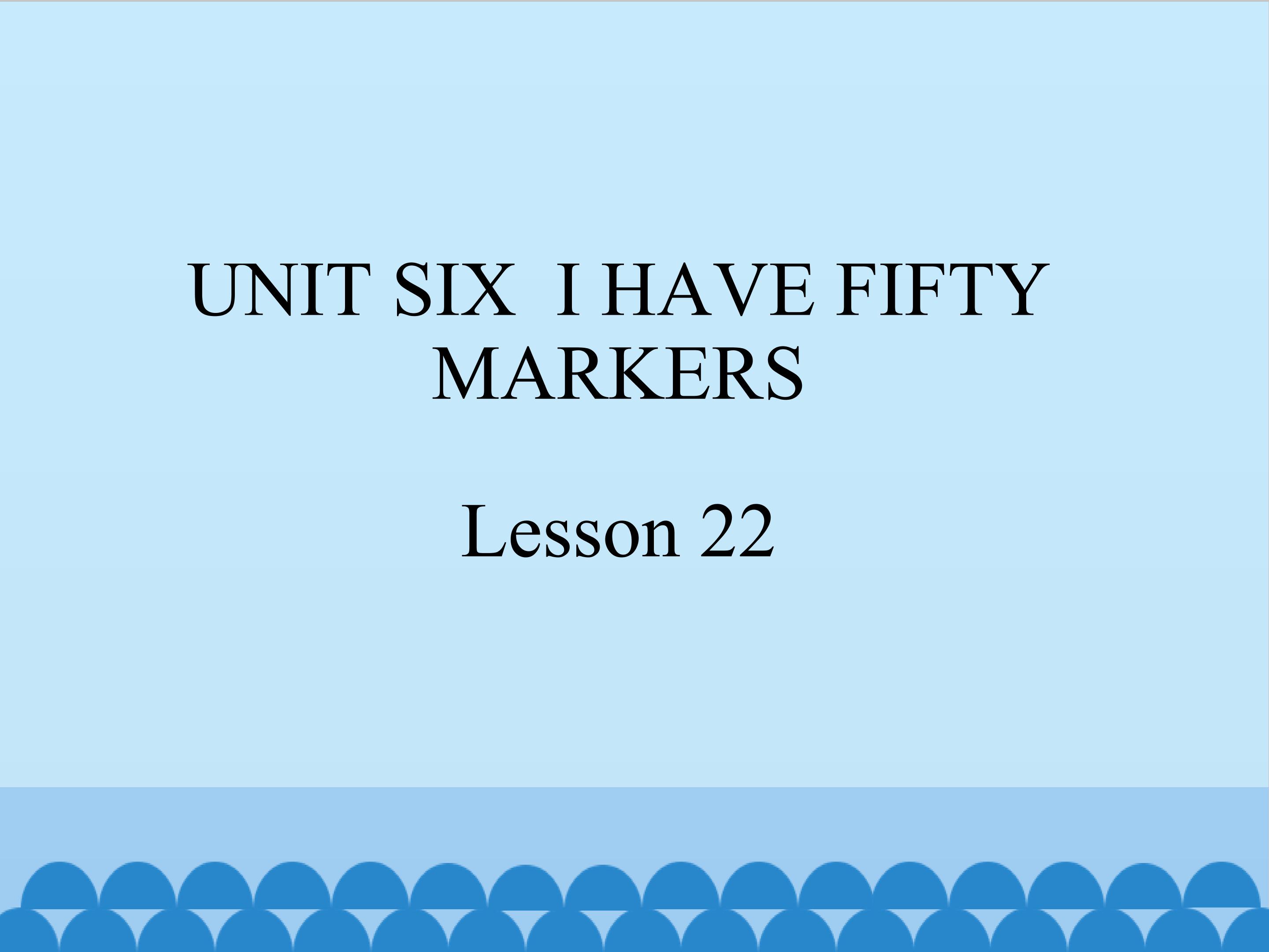 UNIT SIX  I HAVE FIFTY MARKERS Lesson 22