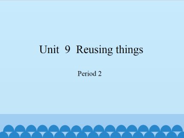 Unit  9  Reusing things-Period 2_课件1