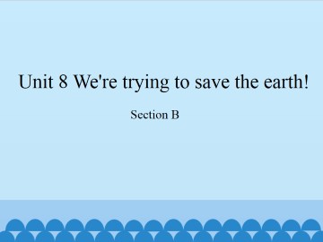 Unit 8   We're trying to save the earth!-Section B_课件1