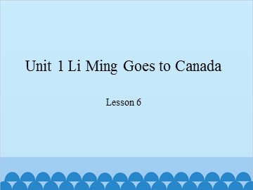 Unit 1 Li Ming Goes to Canada Lesson 6_课件1