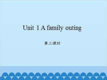 Unit 1 A family outing-第二课时_课件1