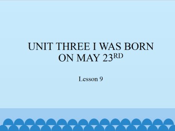 UNIT THREE I WAS BORN ON MAY 23RD-Lesson 9_课件1