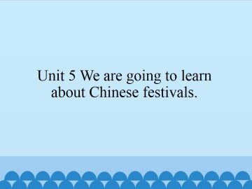 Unit 5 We are going to learn about Chinese festivals._课件1