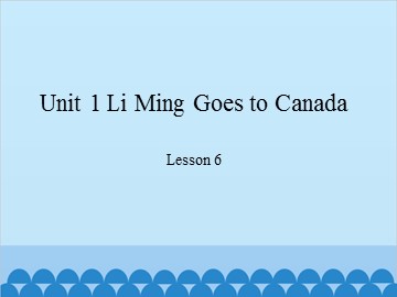 Unit 1 Li Ming Goes to Canada-Lesson 6_课件1