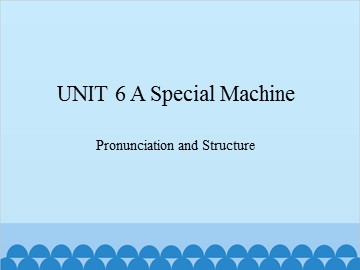 UNIT 6 A Special Machine Pronunciation and Structure_课件1