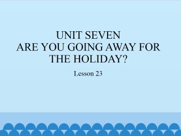 UNIT SEVEN  ARE YOU GOING AWAY FOR THE HOLIDAY?-Lesson 23_课件1