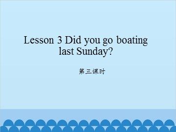 Lesson 3   Did you go boating last Sunday? 第三课时_课件1