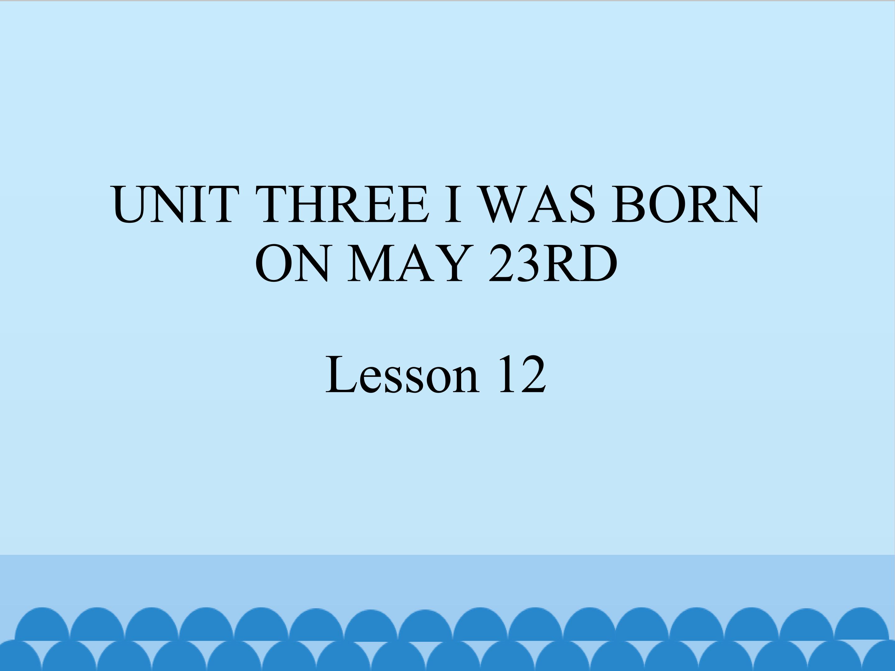 UNIT THREE I WAS BORN ON MAY 23RD Lesson 12