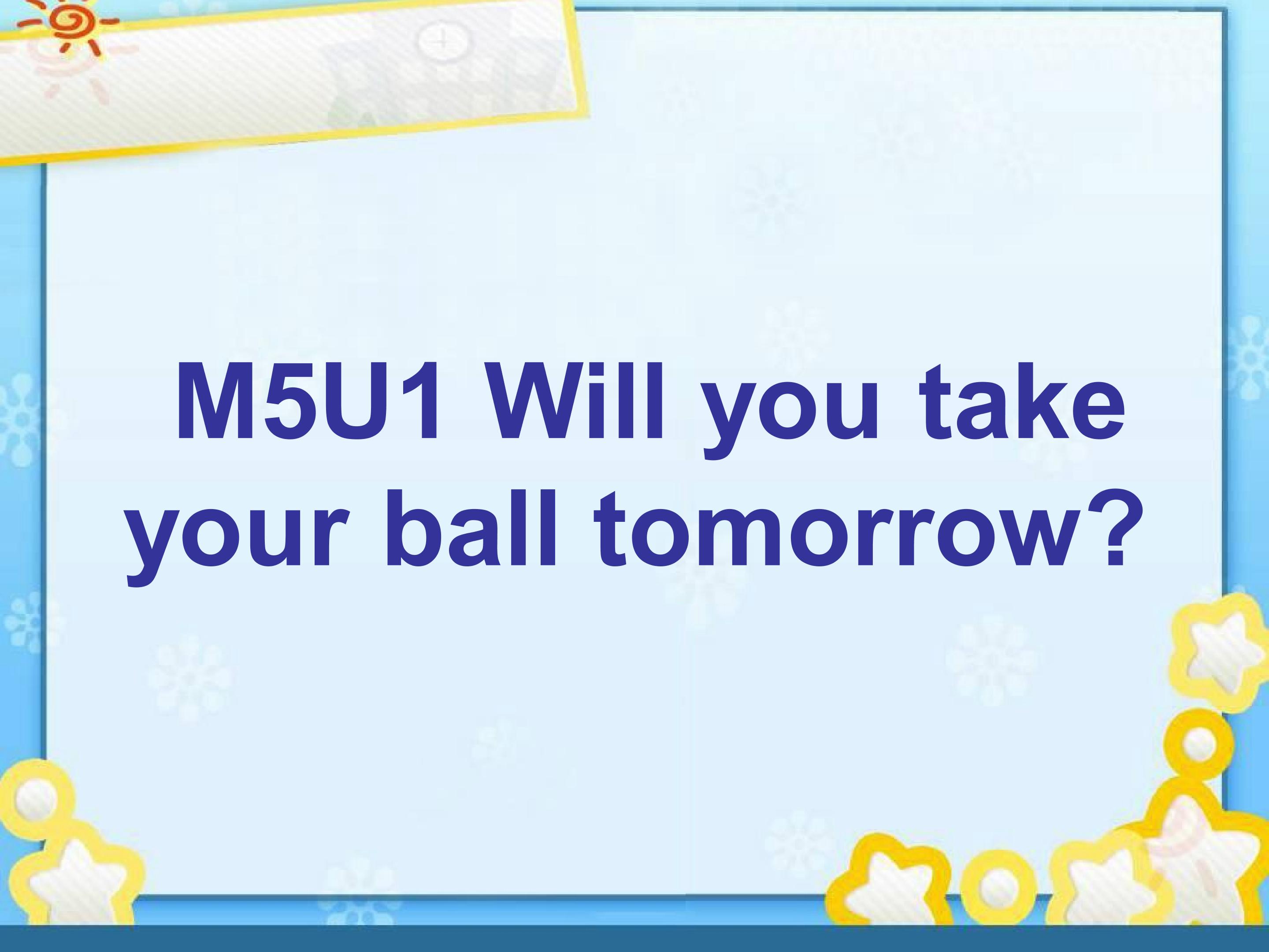 Will you take your ball tomorrow?