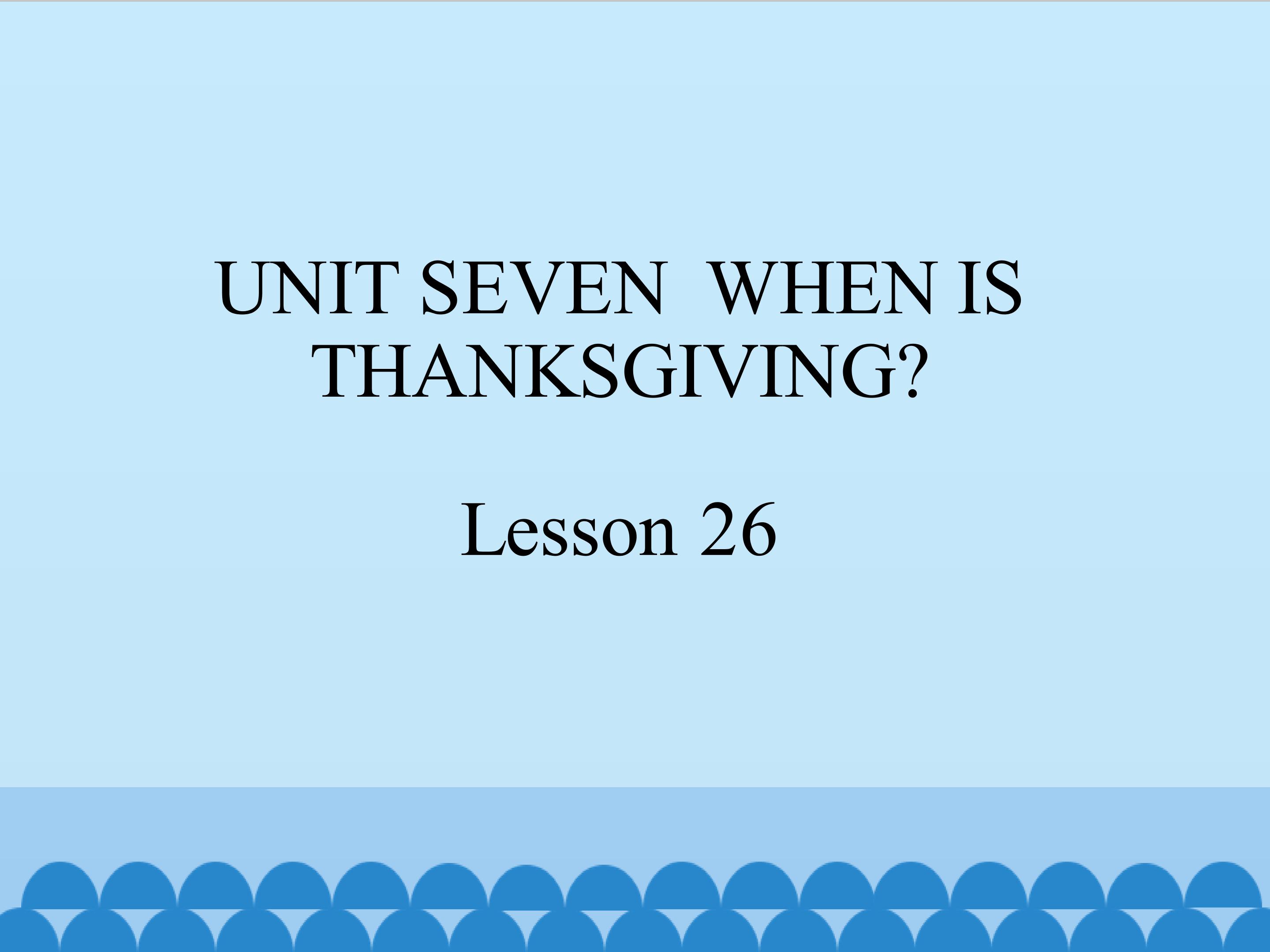 UNIT SEVEN  WHEN IS THANKSGIVING Lesson 26