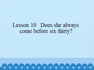 Lesson 10   Does she always come before six thirty?_课件1