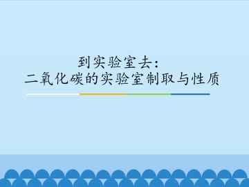 到实验室去：二氧化碳的实验室制取与性质_课件1