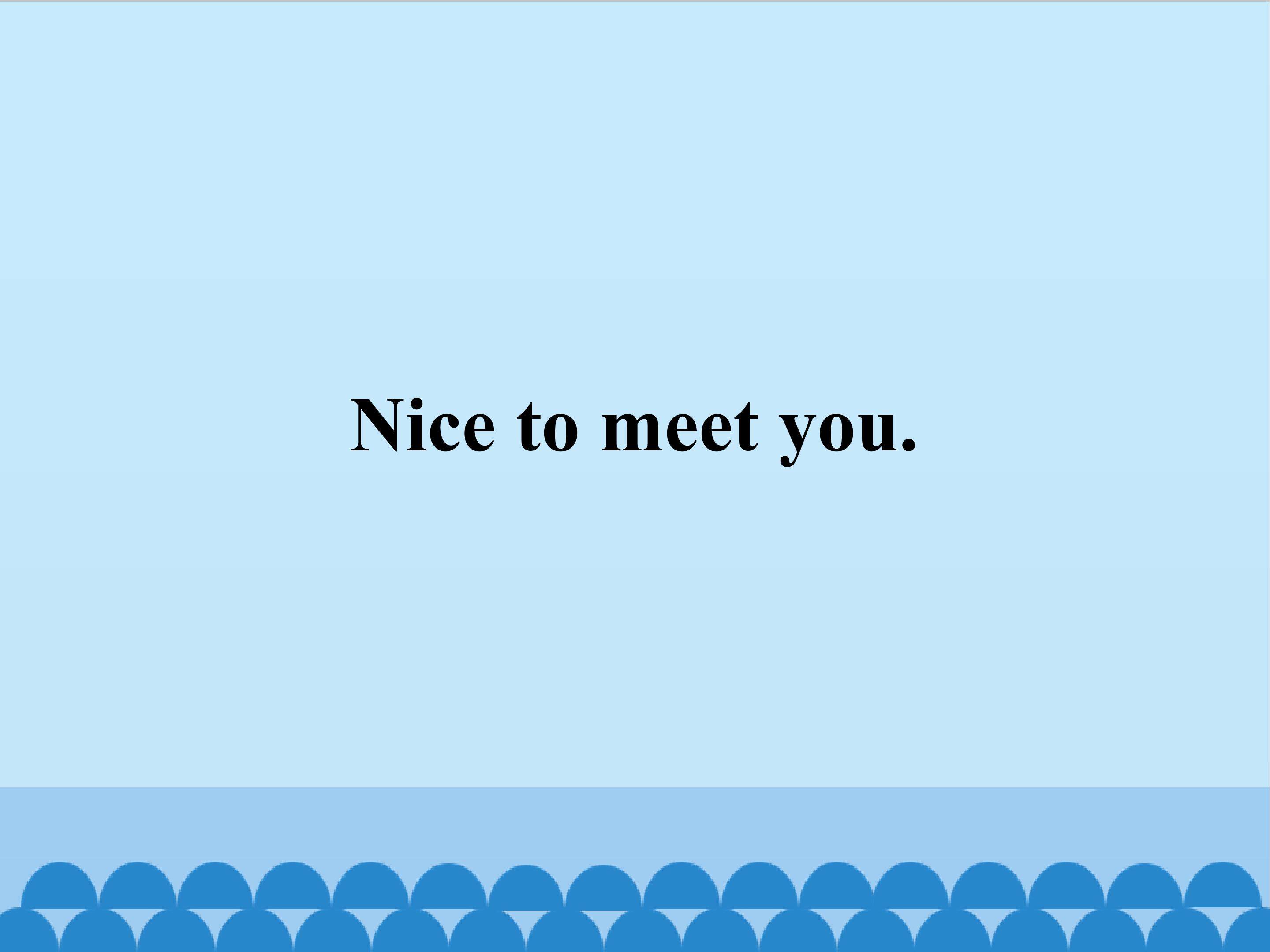Nice to meet you