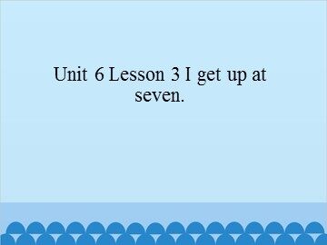 Unit 6 Lesson 3 I get up at seven_课件1
