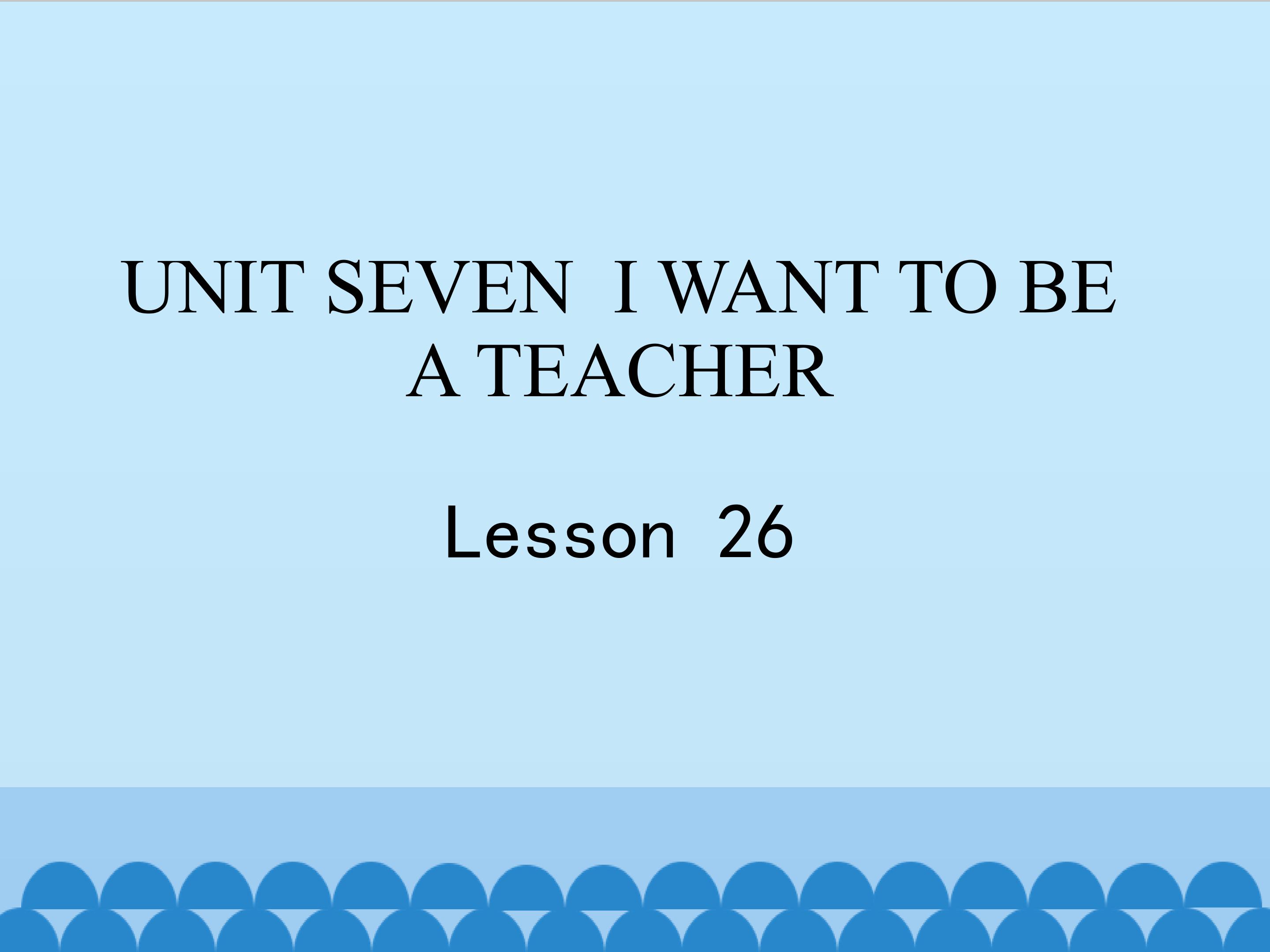 UNIT SEVEN  I WANT TO BE A TEACHER Lesson 26