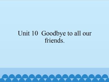 Unit 10 Goodbye to all our friends._课件1
