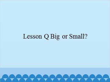 Lesson Q Big or Small?_课件1