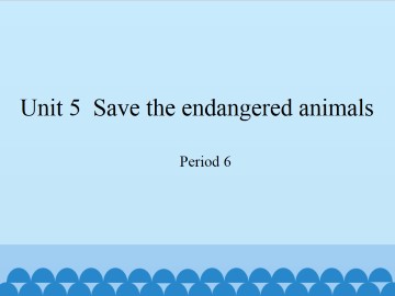 Unit 5 Save the endangered animals（Period 6）_课件1