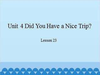 Unit 4 Did You Have a Nice Trip?-Lesson 23_课件1