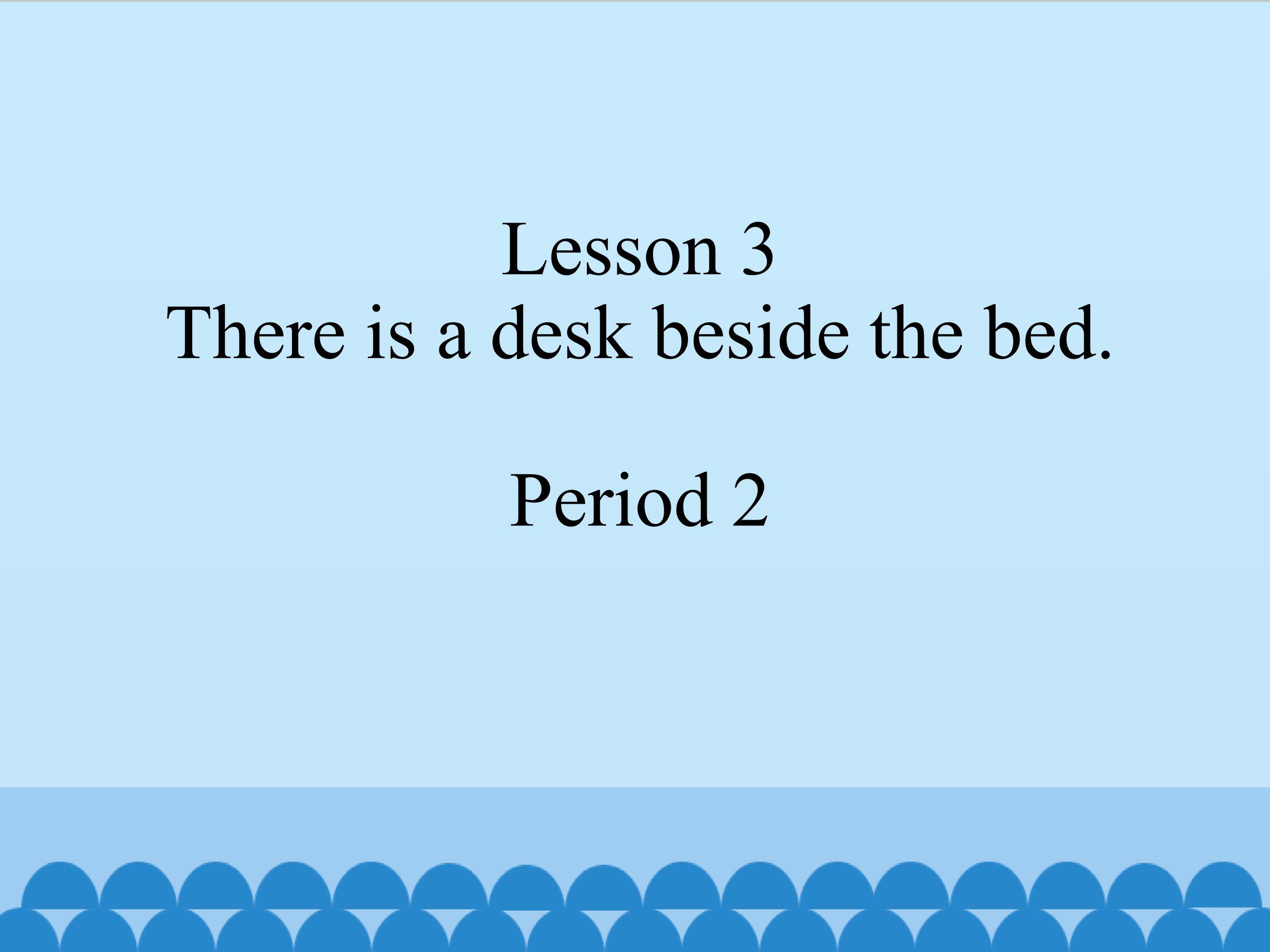Lesson 3 There is a desk beside the bed period 2 