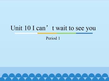 Unit 10 I can't wait to see you-Period 1_课件1