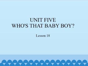 UNIT FIVE WHO'S THAT BABY BOY?-Lesson 18_课件1