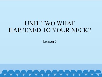 UNIT TWO WHAT HAPPENED TO YOUR NECK?-Lesson  5_课件1