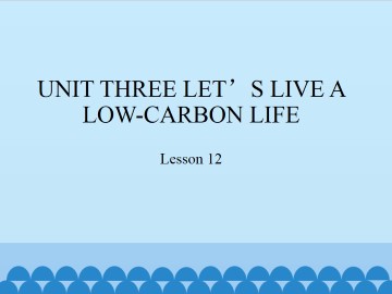 UNIT THREE LET'S LIVE A LOW-CARBON LIFE-Lesson 12_课件1