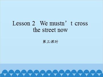 Lesson 2   We mustn't cross the street now 第三课时_课件1
